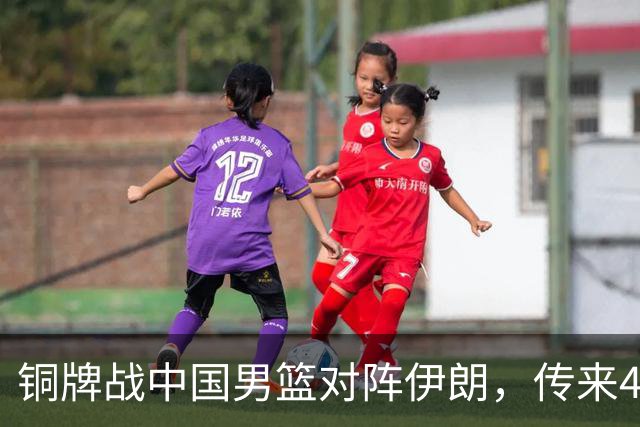 铜牌战中国男篮对阵伊朗，传来4好消息和2坏消息，男篮赢球有戏